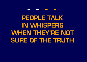 PEOPLE TALK

IN WHISPERS
WHEN THEY RE NUT
SURE OF THE TRUTH