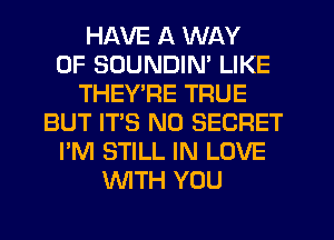 HAVE A WAY
OF SUUNDIN' LIKE
THEY'RE TRUE
BUT IT'S N0 SECRET
I'M STILL IN LOVE
WTH YOU