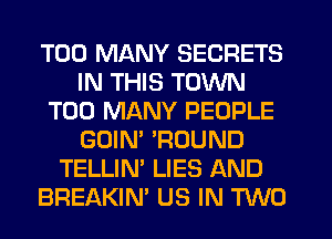 TOO MANY SECRETS
IN THIS TOWN
TOO MANY PEOPLE
GOIN' 'ROUND
TELLIN' LIES AND
BREAKIN' US IN TWO