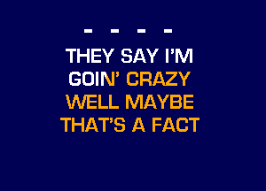 THEY SAY I'M
GUIN' CRAZY

WELL MAYBE
THAT'S A FACT