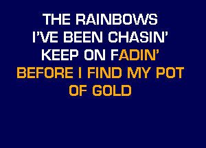 THE RAINBOWS
I'VE BEEN CHASIN'
KEEP ON FADIN'
BEFORE I FIND MY POT
OF GOLD