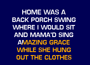 HUME WAS A
BACK PORCH SWING
WHERE I WOULD SIT
AND MAMA'D SING

AMAZING GRACE
WHILE SHE HUNG
OUT THE CLOTHES