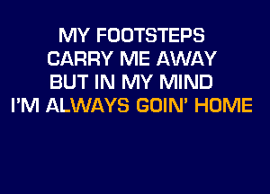 MY FOOTSTEPS
CARRY ME AWAY
BUT IN MY MIND

I'M ALWAYS GOIN' HOME
