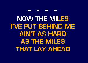 NOW THE MILES
I'VE PUT BEHIND ME
AIN'T AS HARD
AS THE MILES
THAT LAY AHEAD