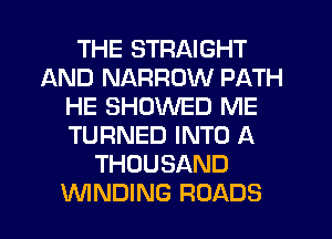 THE STRAIGHT
AND NARROW PATH
HE SHOWED ME
TURNED INTO A
THOUSAND
WNDING ROADS