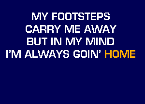 MY FOOTSTEPS
CARRY ME AWAY
BUT IN MY MIND

I'M ALWAYS GOIN' HOME