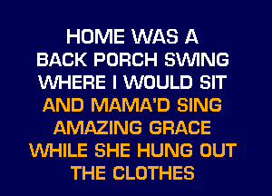HUME WAS A
BACK PORCH SWING
WHERE I WOULD SIT
AND MAMA'D SING

AMAZING GRACE
WHILE SHE HUNG OUT
THE CLOTHES