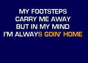 MY FOOTSTEPS
CARRY ME AWAY
BUT IN MY MIND

I'M ALWAYS GOIN' HOME