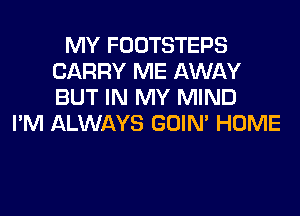 MY FOOTSTEPS
CARRY ME AWAY
BUT IN MY MIND

I'M ALWAYS GOIN' HOME