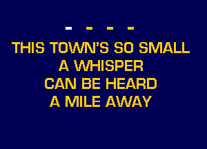 THIS TOWN'S SO SMALL
A WHISPER

CAN BE HEARD
A MILE AWAY