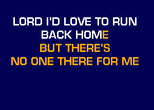 LORD I'D LOVE TO RUN
BACK HOME
BUT THERE'S

NO ONE THERE FOR ME