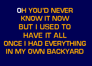 0H YOUD NEVER
KNOW IT NOW

BUT I USED TO
HAVE IT ALL

ONCE I HAD EVERYTHING
IN MY OWN BACKYARD