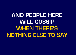 AND PEOPLE HERE
WLL GOSSIP
WHEN THERE'S
NOTHING ELSE TO SAY