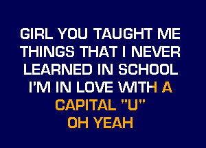 GIRL YOU TAUGHT ME
THINGS THAT I NEVER
LEARNED IN SCHOOL
I'M IN LOVE WITH A
CAPITAL U
OH YEAH