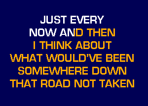 JUST EVERY
NOW AND THEN
I THINK ABOUT
WHAT WOULD'VE BEEN
SOMEINHERE DOWN
THAT ROAD NOT TAKEN