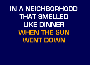 IN A NEIGHBORHOOD
THAT SMELLED
LIKE DINNER
WHEN THE SUN
WENT DOWN