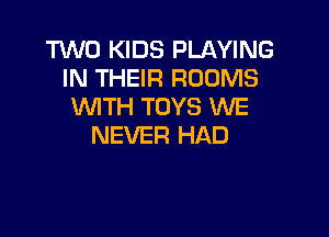 TWO KIDS PLAYING
IN THEIR ROOMS
WITH TOYS WE

NEVER HAD