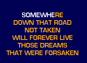 SOMEINHERE
DOWN THAT ROAD
NOT TAKEN
WILL FOREVER LIVE
THOSE DREAMS
THAT WERE FORSAKEN