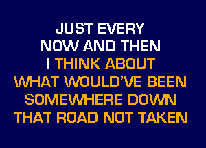 JUST EVERY
NOW AND THEN
I THINK ABOUT
WHAT WOULD'VE BEEN
SOMEINHERE DOWN
THAT ROAD NOT TAKEN