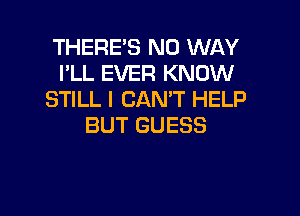 THERE'S NO WAY
I'LL EVER KNOW
STILL I CAN'T HELP

BUT GUESS