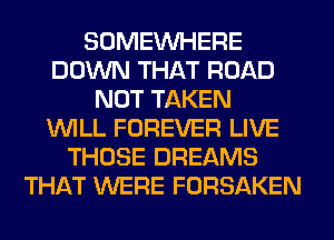SOMEINHERE
DOWN THAT ROAD
NOT TAKEN
WILL FOREVER LIVE
THOSE DREAMS
THAT WERE FORSAKEN