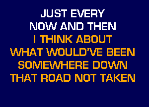 JUST EVERY
NOW AND THEN
I THINK ABOUT
WHAT WOULD'VE BEEN
SOMEINHERE DOWN
THAT ROAD NOT TAKEN