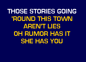 THOSE STORIES GOING
'ROUND THIS TOWN
AREN'T LIES
0H RUMOR HAS IT
SHE HAS YOU