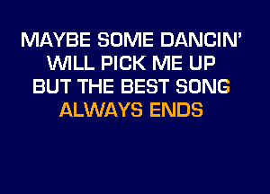 MAYBE SOME DANCIN'
WILL PICK ME UP
BUT THE BEST SONG
ALWAYS ENDS