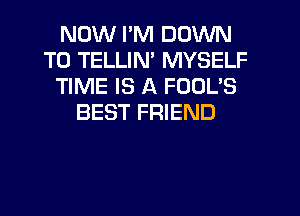 NOW I'M DOWN
TO TELLIN' MYSELF
TIME IS A FOOL'S
BEST FRIEND