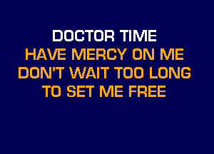 DOCTOR TIME
HAVE MERCY ON ME
DON'T WAIT T00 LONG
TO SET ME FREE