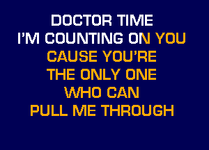 DOCTOR TIME
I'M COUNTING ON YOU
CAUSE YOU'RE
THE ONLY ONE
WHO CAN
PULL ME THROUGH