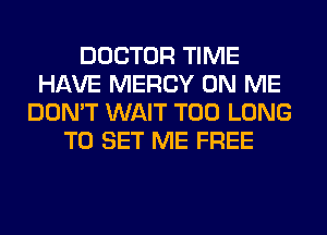 DOCTOR TIME
HAVE MERCY ON ME
DON'T WAIT T00 LONG
TO SET ME FREE