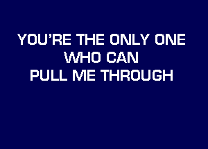 YOU'RE THE ONLY ONE
WHO CAN

PULL ME THROUGH