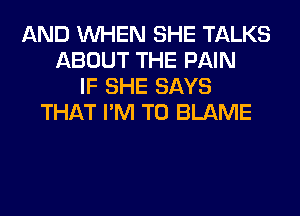 AND WHEN SHE TALKS
ABOUT THE PAIN
IF SHE SAYS
THAT I'M T0 BLAME