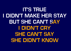 ITS TRUE
I DIDN'T MAKE HER STAY
BUT SHE CAN'T SAY
I DIDN'T CRY
SHE CAN'T SAY
SHE DIDN'T KNOW