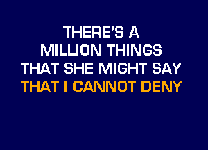 THERE'S A
MILLION THINGS
THAT SHE MIGHT SAY
THAT I CANNOT DENY