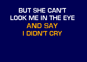 BUT SHE CAN'T
LOOK ME IN THE EYE

AND SAY

I DIDN'T CRY