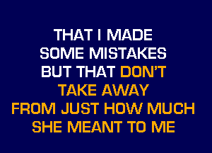 THAT I MADE
SOME MISTAKES
BUT THAT DON'T

TAKE AWAY

FROM JUST HOW MUCH
SHE MEANT TO ME