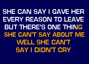 SHE CAN SAY I GAVE HER
EVERY REASON TO LEAVE

BUT THERE'S ONE THING
SHE CAN'T SAY ABOUT ME

WELL SHE CAN'T
SAY I DIDN'T CRY