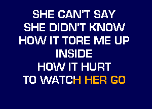 SHE CAN'T SAY
SHE DIDMT KNOW
HOW IT TORE ME UP
INSIDE
HOW IT HURT
TO WATCH HER G0