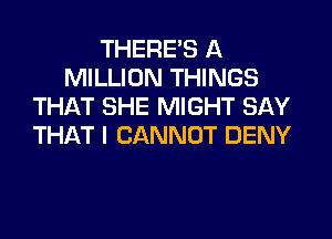 THERE'S A
MILLION THINGS
THAT SHE MIGHT SAY
THAT I CANNOT DENY