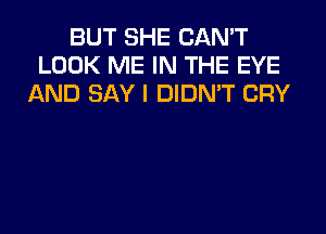 BUT SHE CAN'T
LOOK ME IN THE EYE
AND SAY I DIDN'T CRY