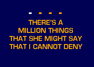 THERE'S A
MILLION THINGS
THAT SHE MIGHT SAY
THAT I CANNOT DENY