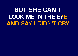 BUT SHE CAN'T
LOOK ME IN THE EYE
AND SAY I DIDN'T CRY