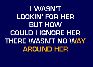 I WASN'T
LOOKIN' FOR HER
BUT HOW
COULD I IGNORE HER
THERE WASN'T NO WAY
AROUND HER