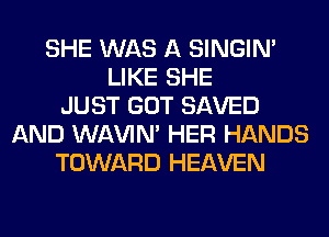 SHE WAS A SINGIM
LIKE SHE
JUST GOT SAVED
AND WAVIM HER HANDS
TOWARD HEAVEN