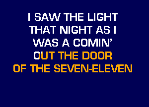 I SAW THE LIGHT
THAT NIGHT AS I
WAS A COMIN'
OUT THE DOOR
OF THE SEVEN-ELEVEN