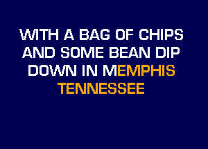 WITH A BAG 0F CHIPS
AND SOME BEAN DIP
DOWN IN MEMPHIS
TENNESSEE