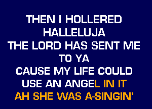 THEN I HOLLERED
HALLELUJA
THE LORD HAS SENT ME
TO YA
CAUSE MY LIFE COULD
USE AN ANGEL IN IT
AH SHE WAS A-SINGIN'