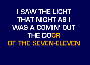 I SAW THE LIGHT
THAT NIGHT AS I
WAS A COMIN' OUT
THE DOOR
OF THE SEVEN-ELEVEN